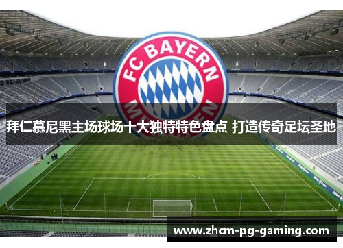 拜仁慕尼黑主场球场十大独特特色盘点 打造传奇足坛圣地