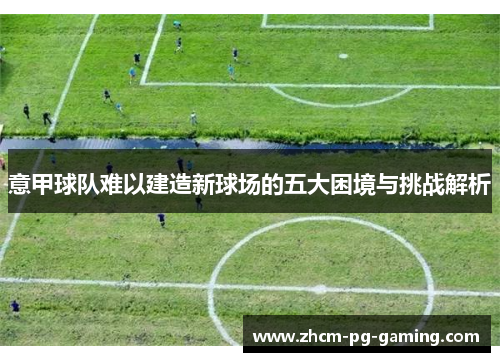 意甲球队难以建造新球场的五大困境与挑战解析