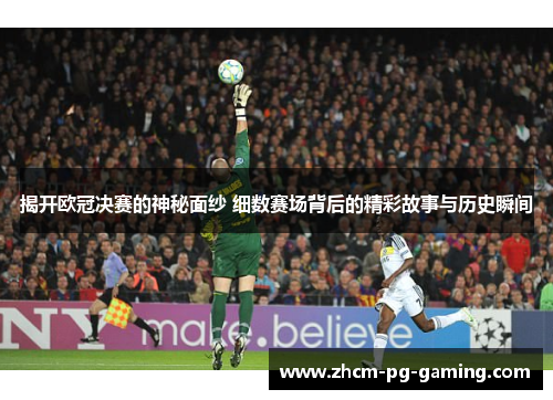 揭开欧冠决赛的神秘面纱 细数赛场背后的精彩故事与历史瞬间