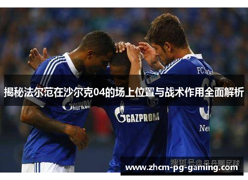 揭秘法尔范在沙尔克04的场上位置与战术作用全面解析