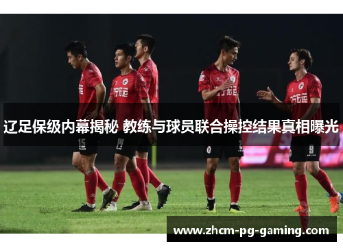 辽足保级内幕揭秘 教练与球员联合操控结果真相曝光