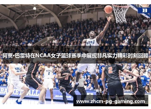 阿贾·巴雷特在NCAA女子篮球赛季中展现非凡实力精彩时刻回顾