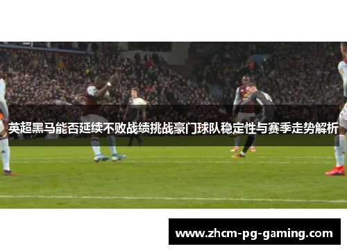 英超黑马能否延续不败战绩挑战豪门球队稳定性与赛季走势解析