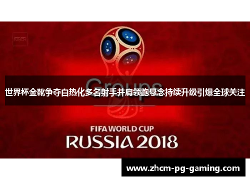 世界杯金靴争夺白热化多名射手并肩领跑悬念持续升级引爆全球关注