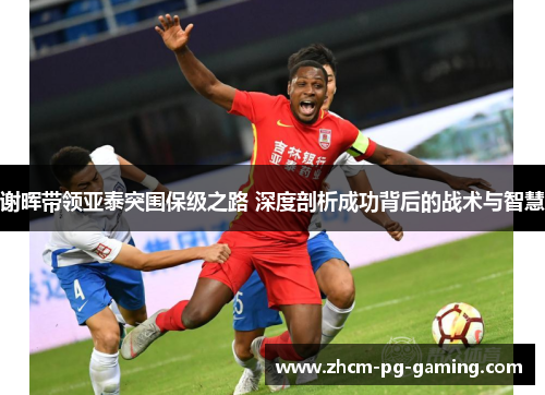 谢晖带领亚泰突围保级之路 深度剖析成功背后的战术与智慧