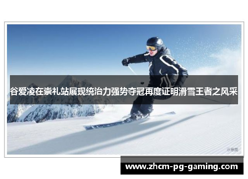谷爱凌在崇礼站展现统治力强势夺冠再度证明滑雪王者之风采