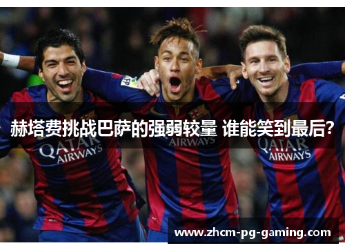 赫塔费挑战巴萨的强弱较量 谁能笑到最后？