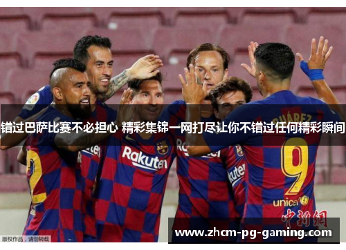 错过巴萨比赛不必担心 精彩集锦一网打尽让你不错过任何精彩瞬间