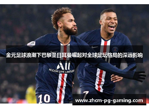 金元足球浪潮下巴黎圣日耳曼崛起对全球足坛格局的深远影响