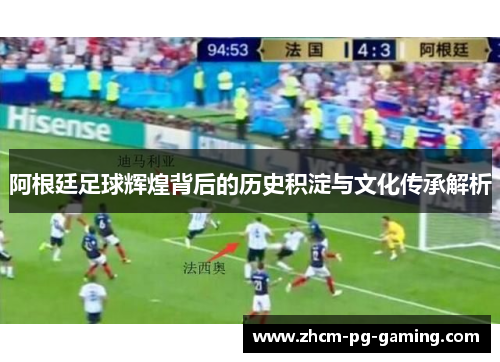 阿根廷足球辉煌背后的历史积淀与文化传承解析