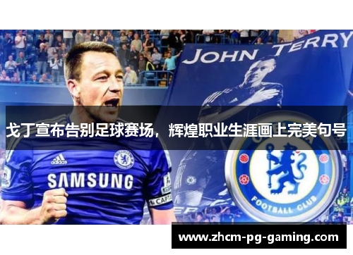 戈丁宣布告别足球赛场，辉煌职业生涯画上完美句号