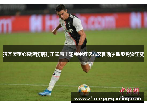 拉齐奥核心突遭伤病打击缺席下轮意甲对决尤文图斯争四形势骤生变