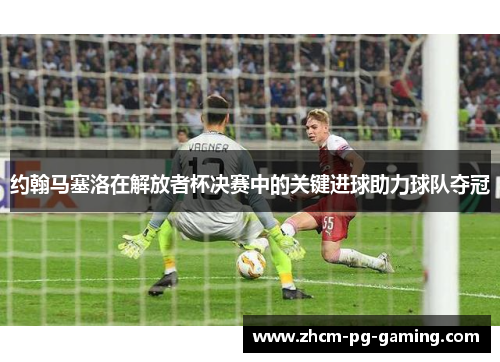 约翰马塞洛在解放者杯决赛中的关键进球助力球队夺冠