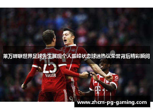 莱万蝉联世界足球先生展现个人巅峰状态球迷热议荣誉背后精彩瞬间