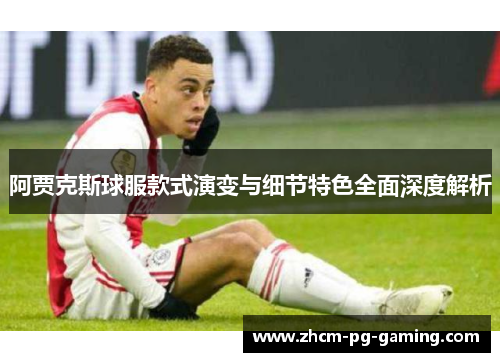 阿贾克斯球服款式演变与细节特色全面深度解析