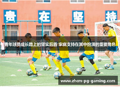 青年球员成长路上的坚实后盾 家庭支持在其中扮演的重要角色