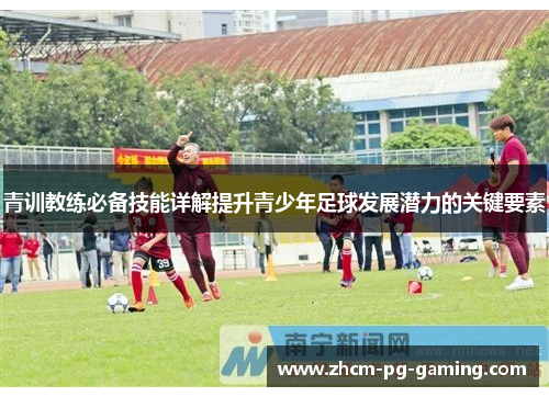 青训教练必备技能详解提升青少年足球发展潜力的关键要素